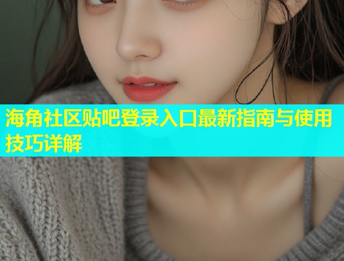 海角社区贴吧登录入口最新指南与使用技巧详解  第2张