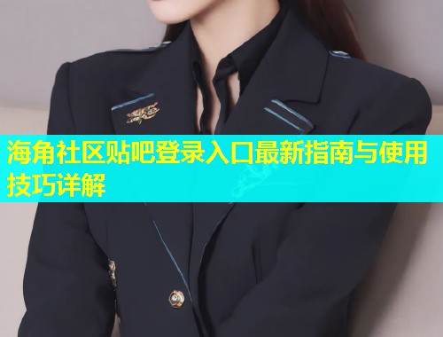 海角社区贴吧登录入口最新指南与使用技巧详解  第1张