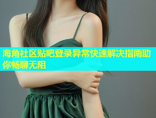海角社区贴吧登录异常快速解决指南助你畅聊无阻  第1张