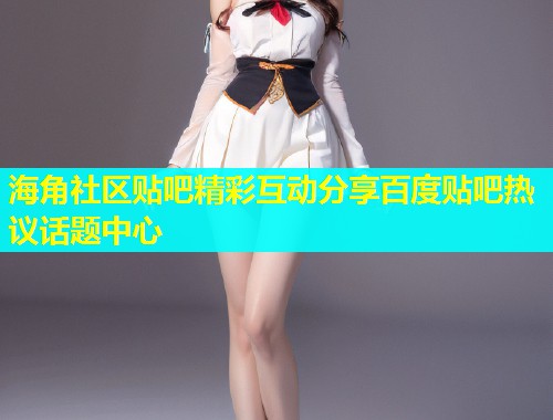 海角社区贴吧精彩互动分享百度贴吧热议话题中心 第1张 海角社区贴吧精彩互动分享百度贴吧热议话题中心 第1张