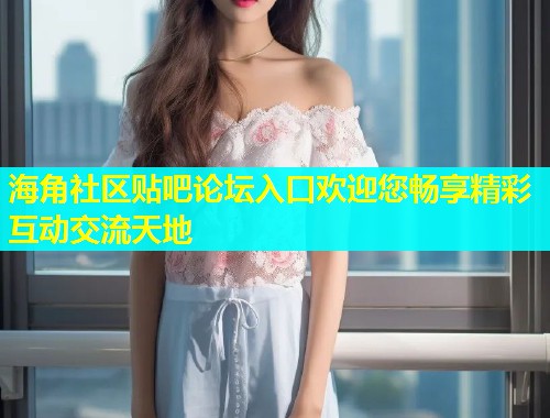 海角社区贴吧论坛入口欢迎您畅享精彩互动交流天地  第1张