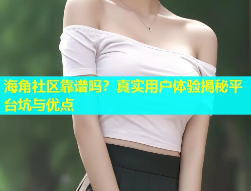 海角社区靠谱吗？真实用户体验揭秘平台坑与优点  第1张