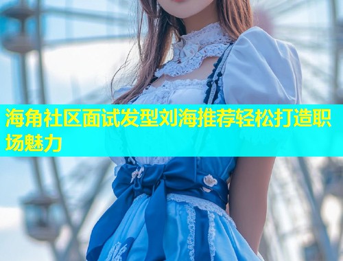 海角社区面试发型刘海推荐轻松打造职场魅力  第1张