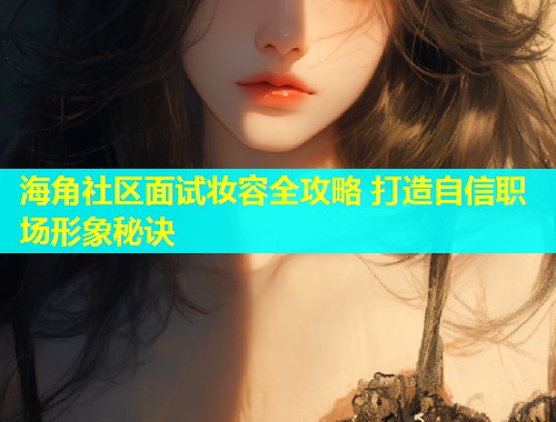 海角社区面试妆容全攻略 打造自信职场形象秘诀 第1张 海角社区面试妆容全攻略 打造自信职场形象秘诀 第1张