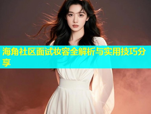 海角社区面试妆容全解析与实用技巧分享  第1张