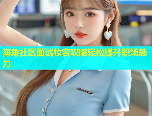 海角社区面试妆容攻略轻松提升职场魅力  第1张