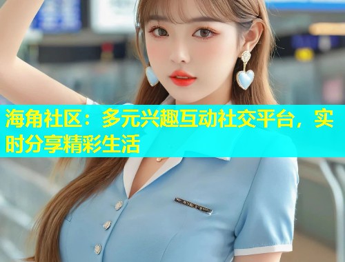 海角社区：多元兴趣互动社交平台，实时分享精彩生活  第2张