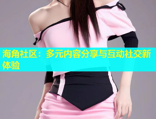 海角社区:多元内容分享与互动社交新体验 第1张 海角社区:多元内容分享与互动社交新体验 第1张