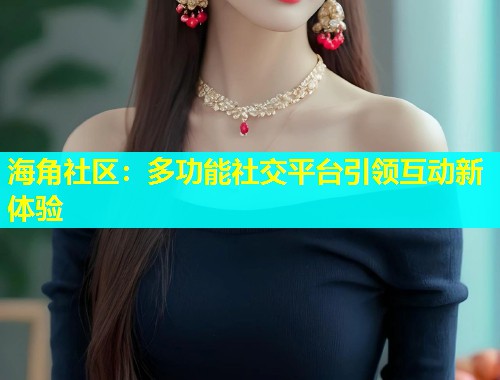 海角社区：多功能社交平台引领互动新体验  第1张
