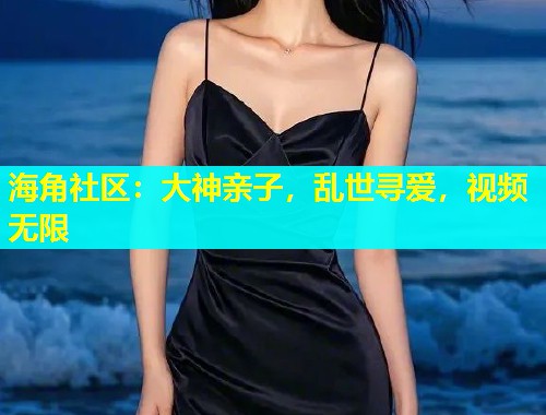 海角社区：大神亲子，乱世寻爱，视频无限  第1张