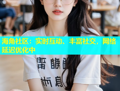海角社区:实时互动、丰富社交,网络延迟优化中 第2张 海角社区:实时互动、丰富社交,网络延迟优化中 第2张