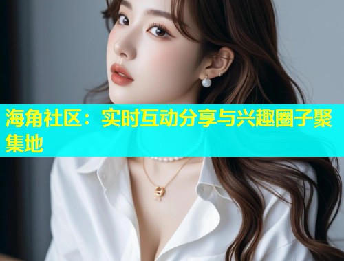 海角社区：实时互动分享与兴趣圈子聚集地  第1张
