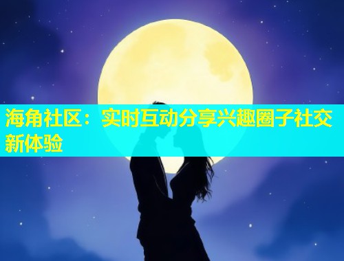 海角社区：实时互动分享兴趣圈子社交新体验  第1张