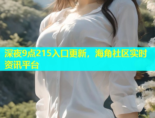 深夜9点215入口更新，海角社区实时资讯平台  第2张