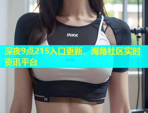深夜9点215入口更新，海角社区实时资讯平台  第1张