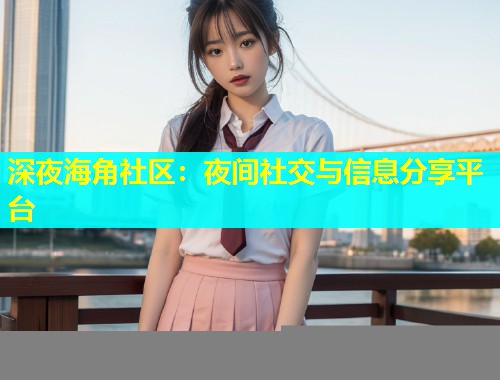 深夜海角社区:夜间社交与信息分享平台 第2张 深夜海角社区:夜间社交与信息分享平台 第2张