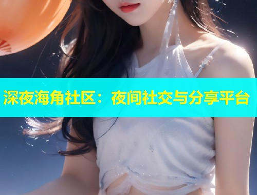 深夜海角社区：夜间社交与分享平台  第2张