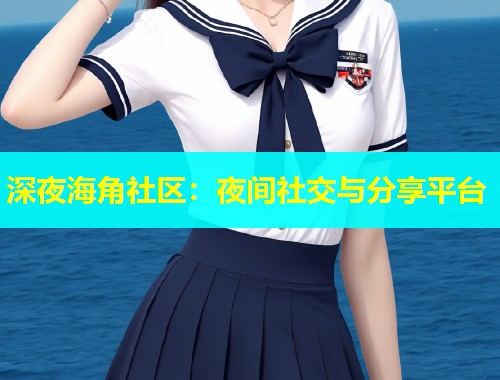 深夜海角社区：夜间社交与分享平台  第1张