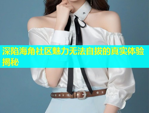 深陷海角社区魅力无法自拔的真实体验揭秘  第1张