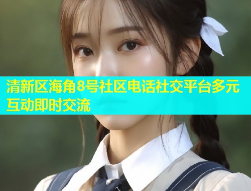 清新区海角8号社区电话社交平台多元互动即时交流  第1张