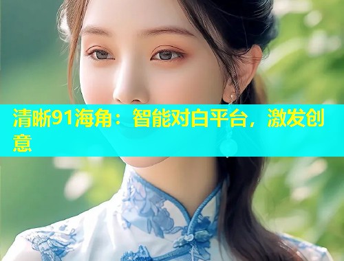 清晰91海角：智能对白平台，激发创意  第1张