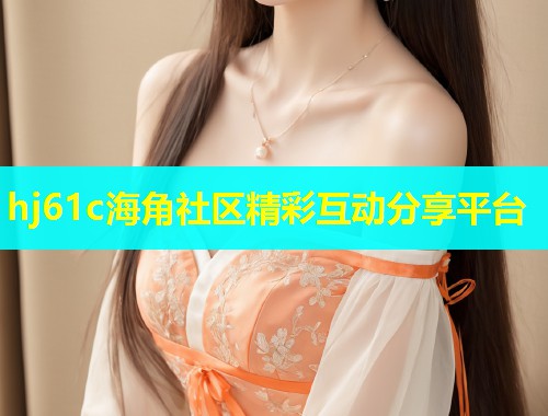 hj61c海角社区精彩互动分享平台 第1张 hj61c海角社区精彩互动分享平台 第1张
