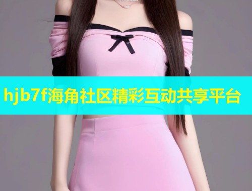 hjb7f海角社区精彩互动共享平台  第1张