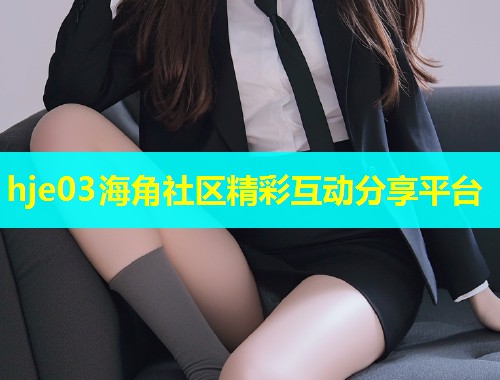 hje03海角社区精彩互动分享平台 第2张 hje03海角社区精彩互动分享平台 第2张