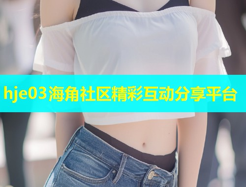 hje03海角社区精彩互动分享平台 第1张 hje03海角社区精彩互动分享平台 第1张