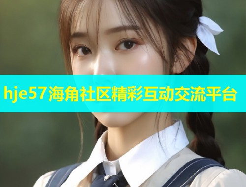 hje57海角社区精彩互动交流平台  第1张