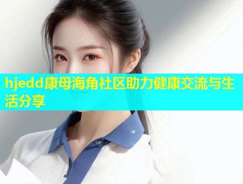 hjedd康母海角社区助力健康交流与生活分享  第2张