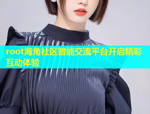 root海角社区智能交流平台开启精彩互动体验  第1张