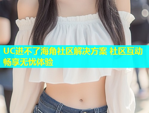 UC进不了海角社区解决方案 社区互动畅享无忧体验  第1张
