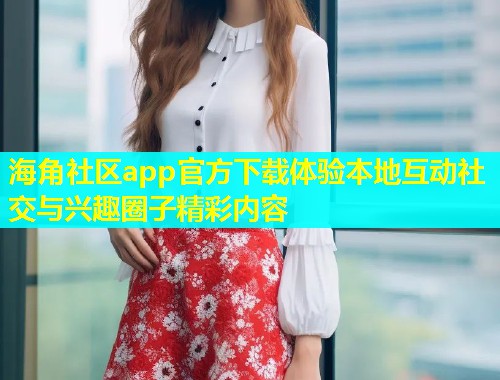 海角社区app官方下载体验本地互动社交与兴趣圈子精彩内容  第1张