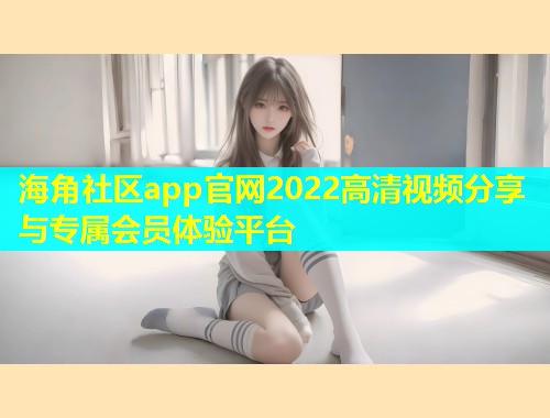 海角社区app官网2022高清视频分享与专属会员体验平台  第1张