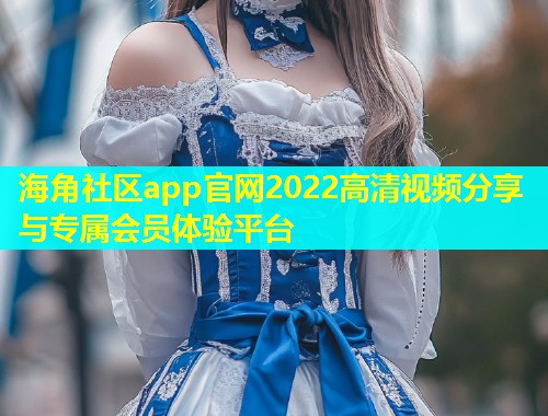 海角社区app官网2022高清视频分享与专属会员体验平台  第2张