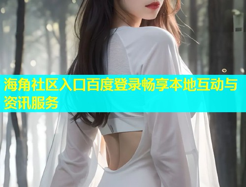 海角社区入口百度登录畅享本地互动与资讯服务  第1张