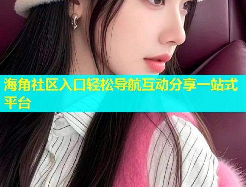 海角社区入口轻松导航互动分享一站式平台  第1张
