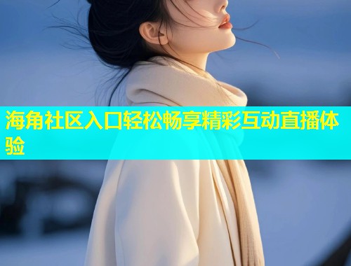 海角社区入口轻松畅享精彩互动直播体验  第1张