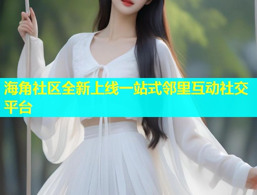 海角社区全新上线一站式邻里互动社交平台 第1张 海角社区全新上线一站式邻里互动社交平台 第1张