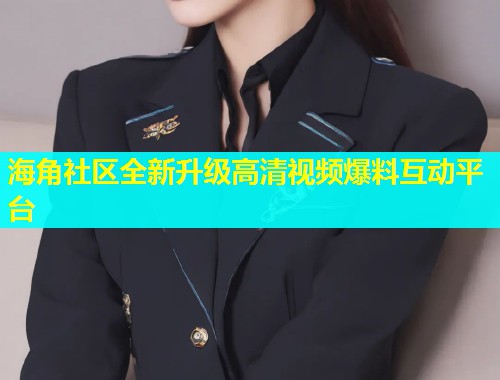 海角社区全新升级高清视频爆料互动平台  第1张