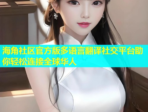 海角社区官方版多语言翻译社交平台助你轻松连接全球华人  第1张