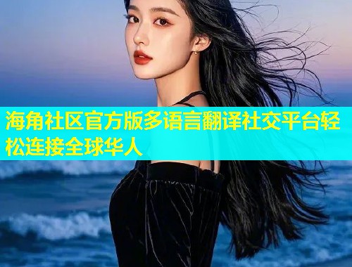 海角社区官方版多语言翻译社交平台轻松连接全球华人  第2张