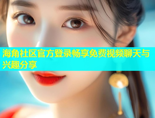 海角社区官方登录畅享免费视频聊天与兴趣分享  第1张