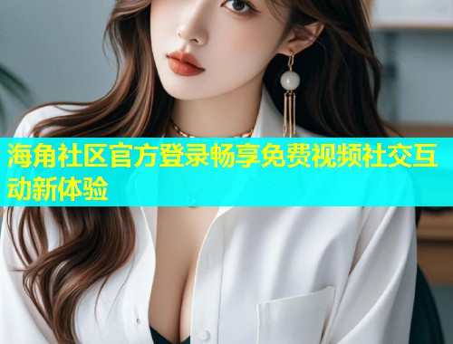 海角社区官方登录畅享免费视频社交互动新体验 第1张 海角社区官方登录畅享免费视频社交互动新体验 第1张
