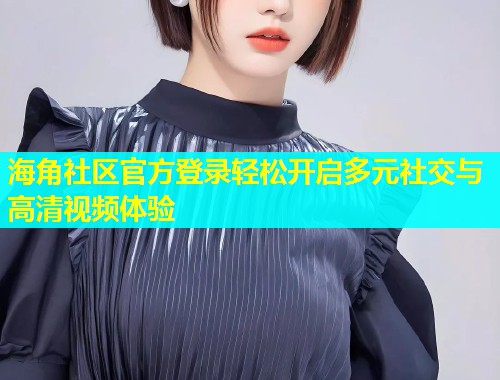 海角社区官方登录轻松开启多元社交与高清视频体验  第1张