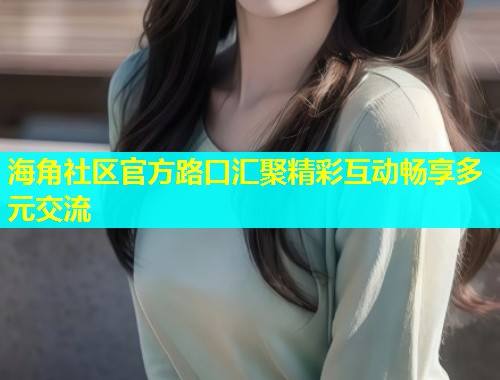 海角社区官方路口汇聚精彩互动畅享多元交流 第1张 海角社区官方路口汇聚精彩互动畅享多元交流 第1张