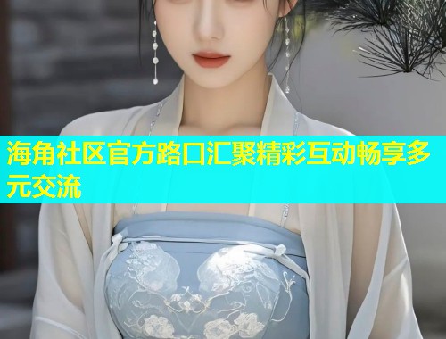 海角社区官方路口汇聚精彩互动畅享多元交流 第2张 海角社区官方路口汇聚精彩互动畅享多元交流 第2张