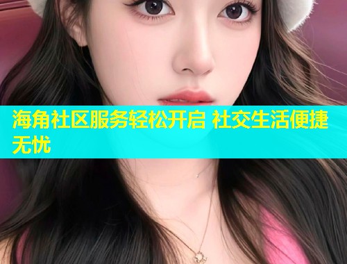海角社区服务轻松开启 社交生活便捷无忧  第1张