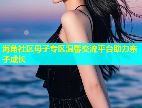 海角社区母子专区温馨交流平台助力亲子成长 第1张 海角社区母子专区温馨交流平台助力亲子成长 第1张